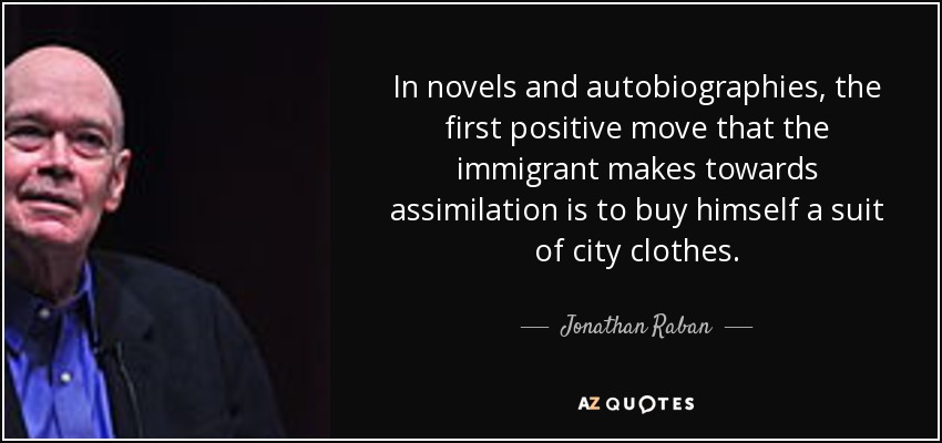 In novels and autobiographies, the first positive move that the immigrant makes towards assimilation is to buy himself a suit of city clothes. - Jonathan Raban