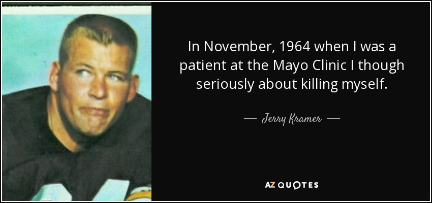 In November, 1964 when I was a patient at the Mayo Clinic I though seriously about killing myself. - Jerry Kramer