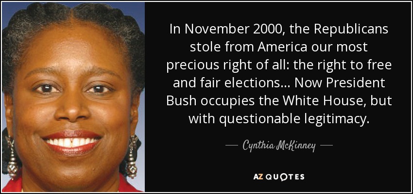 In November 2000, the Republicans stole from America our most precious right of all: the right to free and fair elections... Now President Bush occupies the White House, but with questionable legitimacy. - Cynthia McKinney