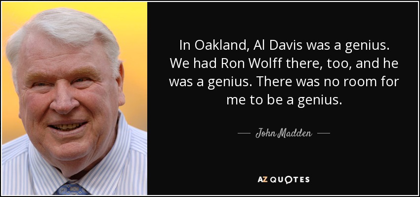 In Oakland, Al Davis was a genius. We had Ron Wolff there, too, and he was a genius. There was no room for me to be a genius. - John Madden