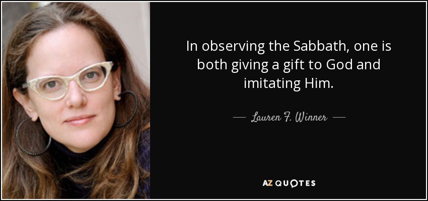 In observing the Sabbath, one is both giving a gift to God and imitating Him. - Lauren F. Winner