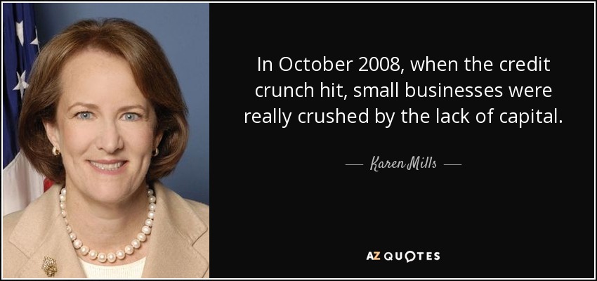 In October 2008, when the credit crunch hit, small businesses were really crushed by the lack of capital. - Karen Mills