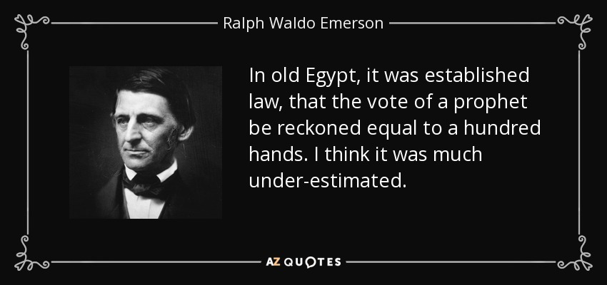 In old Egypt, it was established law, that the vote of a prophet be reckoned equal to a hundred hands. I think it was much under-estimated. - Ralph Waldo Emerson