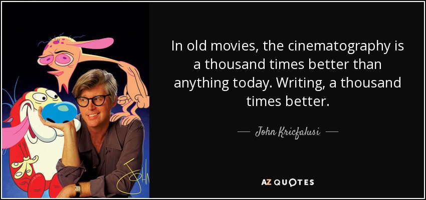 In old movies, the cinematography is a thousand times better than anything today. Writing, a thousand times better. - John Kricfalusi