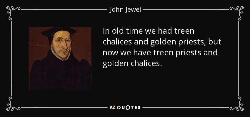 In old time we had treen chalices and golden priests, but now we have treen priests and golden chalices. - John Jewel