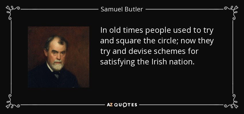In old times people used to try and square the circle; now they try and devise schemes for satisfying the Irish nation. - Samuel Butler