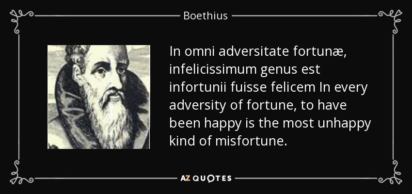 In omni adversitate fortunæ, infelicissimum genus est infortunii fuisse felicem In every adversity of fortune, to have been happy is the most unhappy kind of misfortune. - Boethius