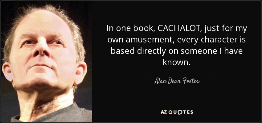 In one book, CACHALOT, just for my own amusement, every character is based directly on someone I have known. - Alan Dean Foster