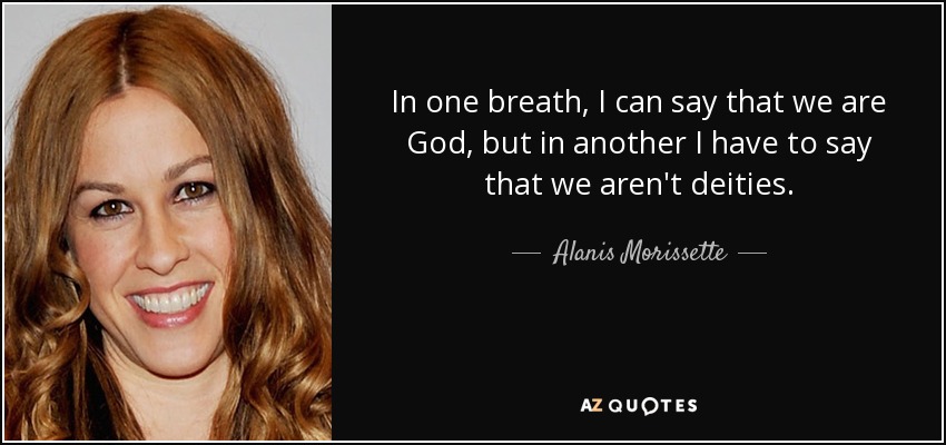 In one breath, I can say that we are God, but in another I have to say that we aren't deities. - Alanis Morissette