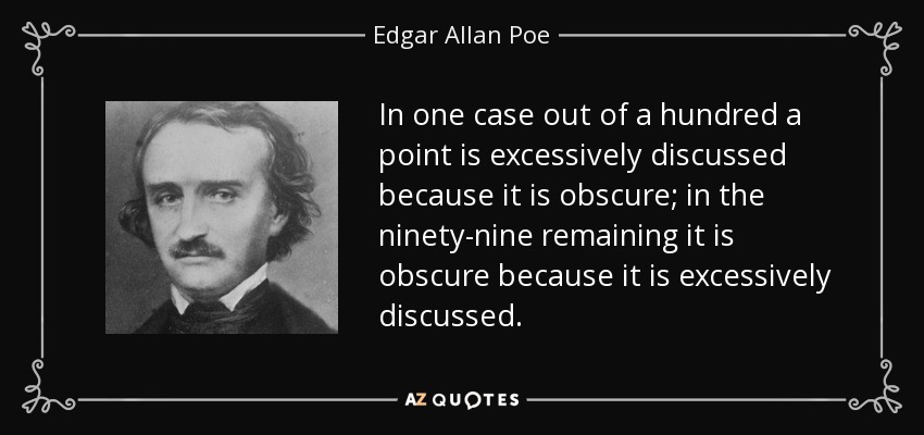 In one case out of a hundred a point is excessively discussed because it is obscure; in the ninety-nine remaining it is obscure because it is excessively discussed. - Edgar Allan Poe