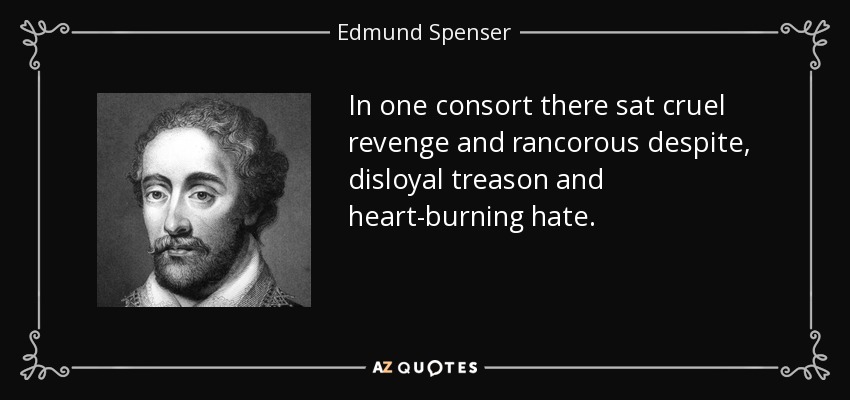In one consort there sat cruel revenge and rancorous despite, disloyal treason and heart-burning hate. - Edmund Spenser