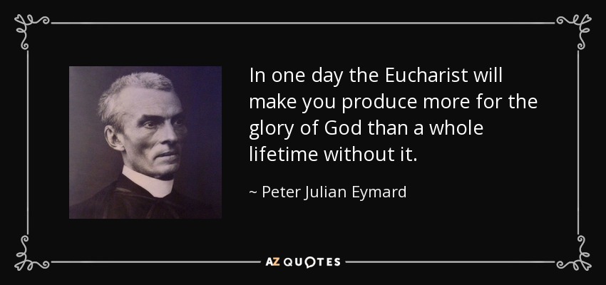 In one day the Eucharist will make you produce more for the glory of God than a whole lifetime without it. - Peter Julian Eymard