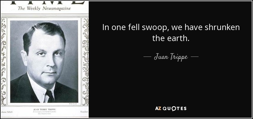 In one fell swoop, we have shrunken the earth. - Juan Trippe