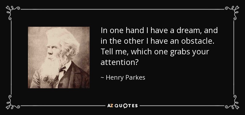 In one hand I have a dream, and in the other I have an obstacle. Tell me, which one grabs your attention? - Henry Parkes