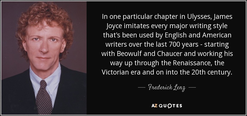 In one particular chapter in Ulysses, James Joyce imitates every major writing style that's been used by English and American writers over the last 700 years - starting with Beowulf and Chaucer and working his way up through the Renaissance, the Victorian era and on into the 20th century. - Frederick Lenz