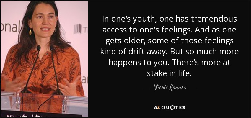 In one's youth, one has tremendous access to one's feelings. And as one gets older, some of those feelings kind of drift away. But so much more happens to you. There's more at stake in life. - Nicole Krauss