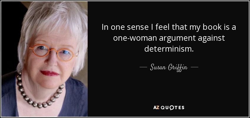 In one sense I feel that my book is a one-woman argument against determinism. - Susan Griffin