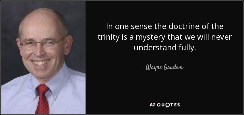 In one sense the doctrine of the trinity is a mystery that we will never understand fully. - Wayne Grudem