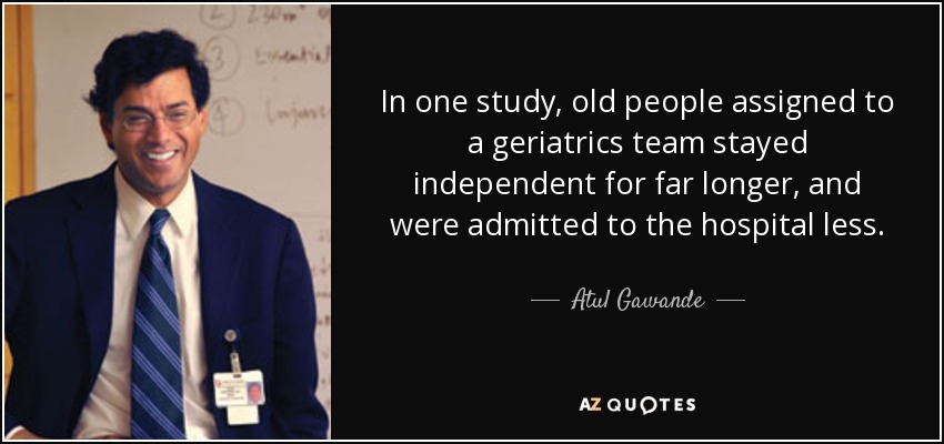In one study, old people assigned to a geriatrics team stayed independent for far longer, and were admitted to the hospital less. - Atul Gawande