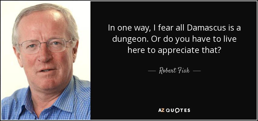In one way, I fear all Damascus is a dungeon. Or do you have to live here to appreciate that? - Robert Fisk
