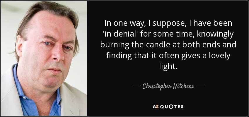 In one way, I suppose, I have been 'in denial' for some time, knowingly burning the candle at both ends and finding that it often gives a lovely light. - Christopher Hitchens