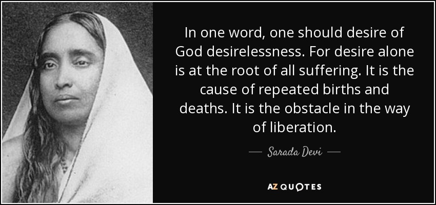 In one word, one should desire of God desirelessness. For desire alone is at the root of all suffering. It is the cause of repeated births and deaths. It is the obstacle in the way of liberation. - Sarada Devi