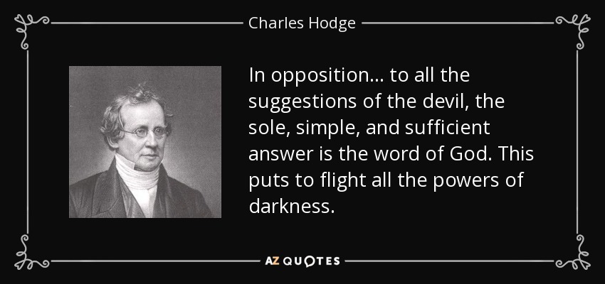 In opposition... to all the suggestions of the devil, the sole, simple, and sufficient answer is the word of God. This puts to flight all the powers of darkness. - Charles Hodge