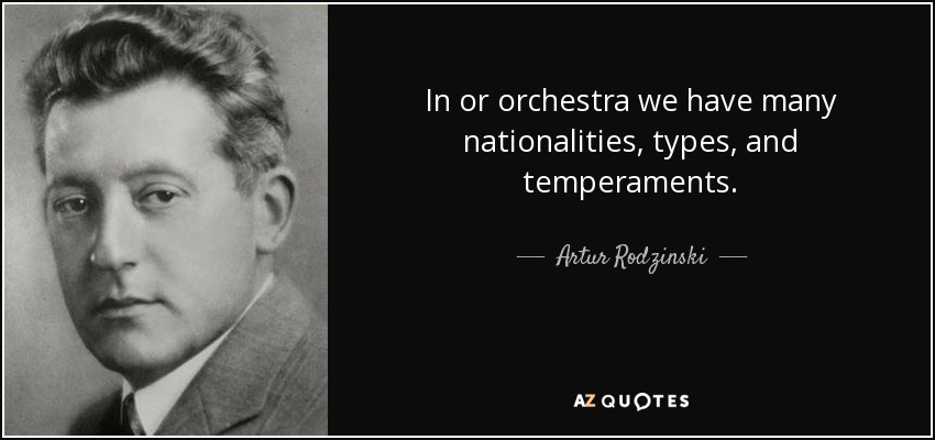 In or orchestra we have many nationalities, types, and temperaments. - Artur Rodzinski