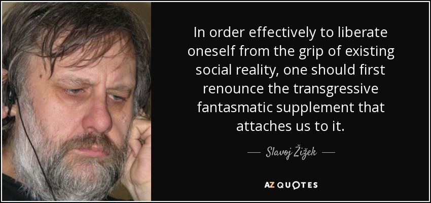 In order effectively to liberate oneself from the grip of existing social reality, one should first renounce the transgressive fantasmatic supplement that attaches us to it. - Slavoj Žižek