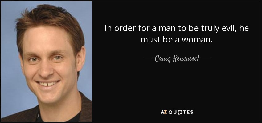 In order for a man to be truly evil, he must be a woman. - Craig Reucassel