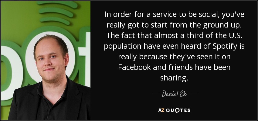 In order for a service to be social, you've really got to start from the ground up. The fact that almost a third of the U.S. population have even heard of Spotify is really because they've seen it on Facebook and friends have been sharing. - Daniel Ek