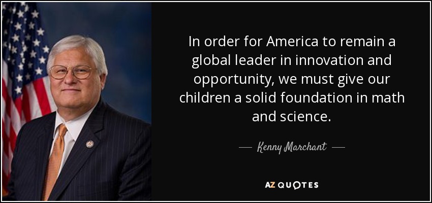 In order for America to remain a global leader in innovation and opportunity, we must give our children a solid foundation in math and science. - Kenny Marchant