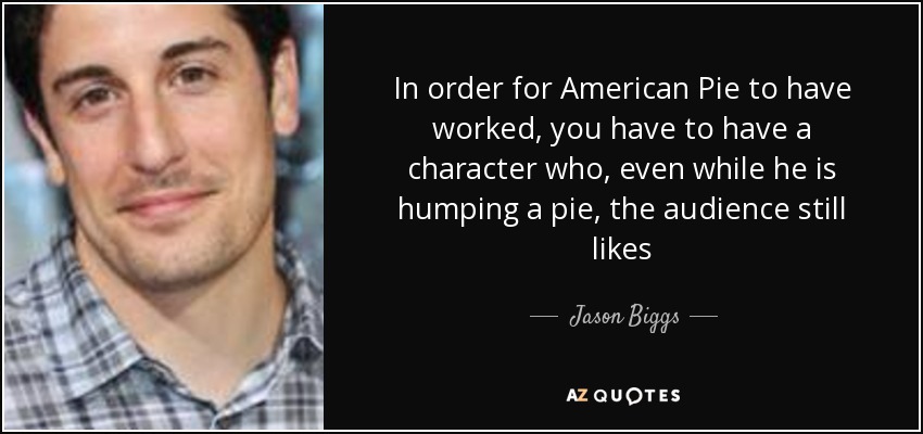 In order for American Pie to have worked, you have to have a character who, even while he is humping a pie, the audience still likes - Jason Biggs