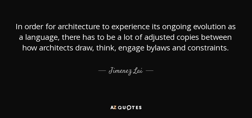 In order for architecture to experience its ongoing evolution as a language, there has to be a lot of adjusted copies between how architects draw, think, engage bylaws and constraints. - Jimenez Lai