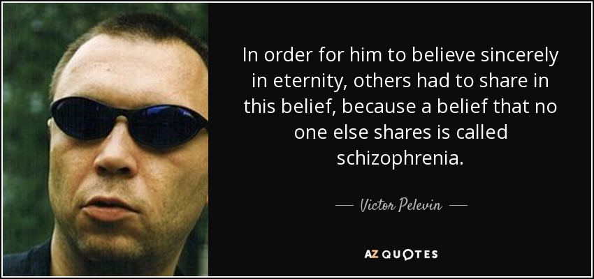 In order for him to believe sincerely in eternity, others had to share in this belief, because a belief that no one else shares is called schizophrenia. - Victor Pelevin