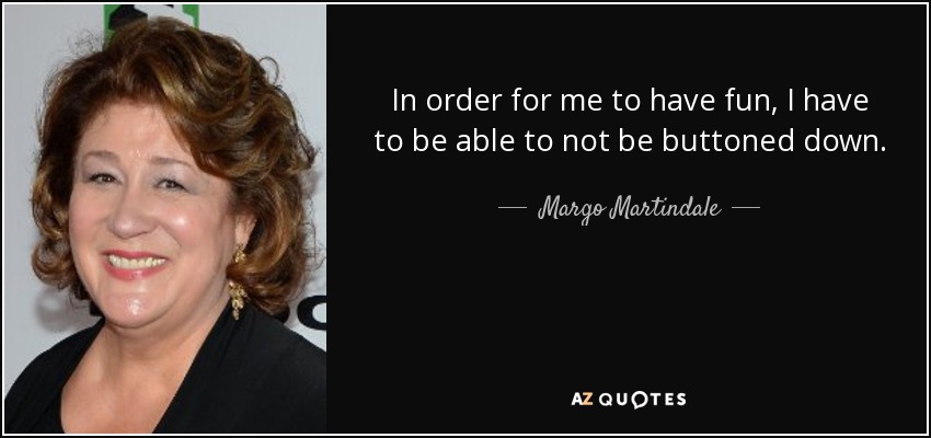 In order for me to have fun, I have to be able to not be buttoned down. - Margo Martindale