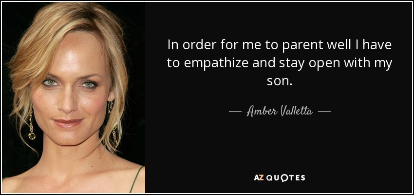 In order for me to parent well I have to empathize and stay open with my son. - Amber Valletta