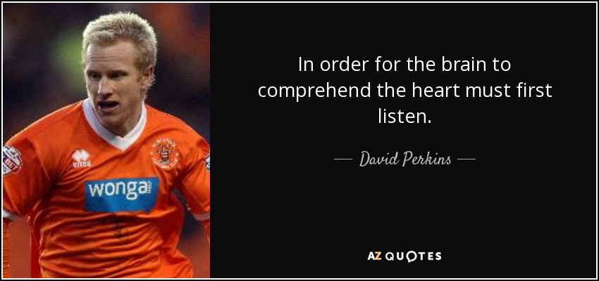 In order for the brain to comprehend the heart must first listen. - David Perkins