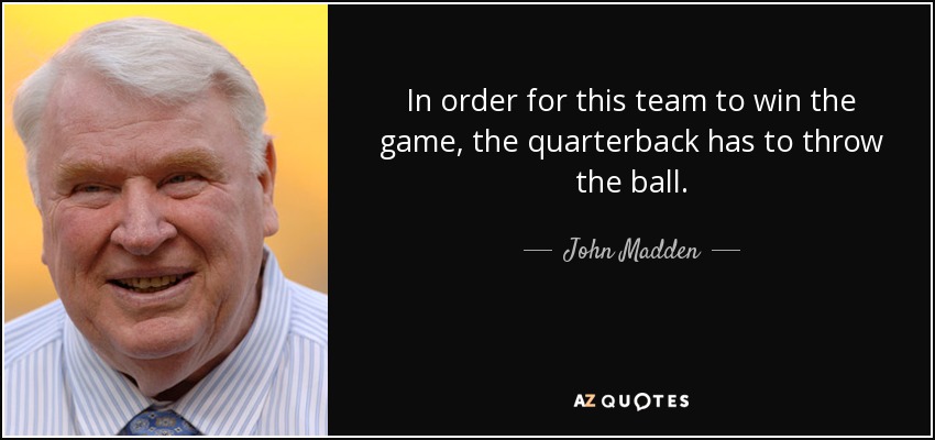 In order for this team to win the game, the quarterback has to throw the ball. - John Madden
