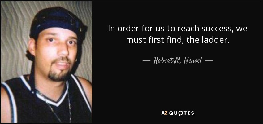 In order for us to reach success, we must first find, the ladder. - Robert M. Hensel