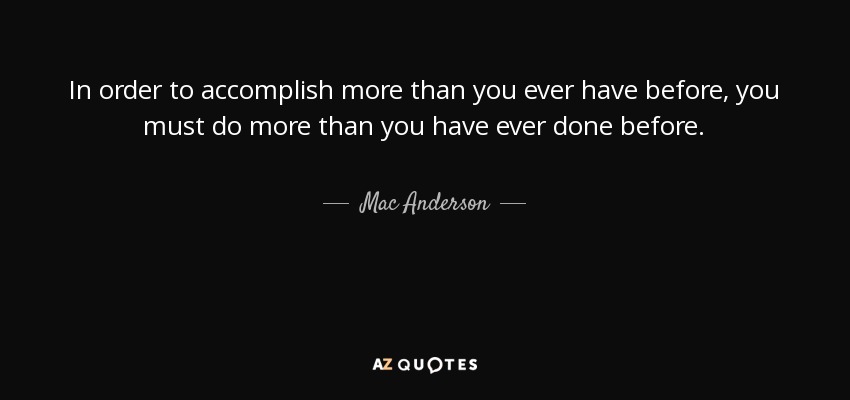 In order to accomplish more than you ever have before, you must do more than you have ever done before. - Mac Anderson
