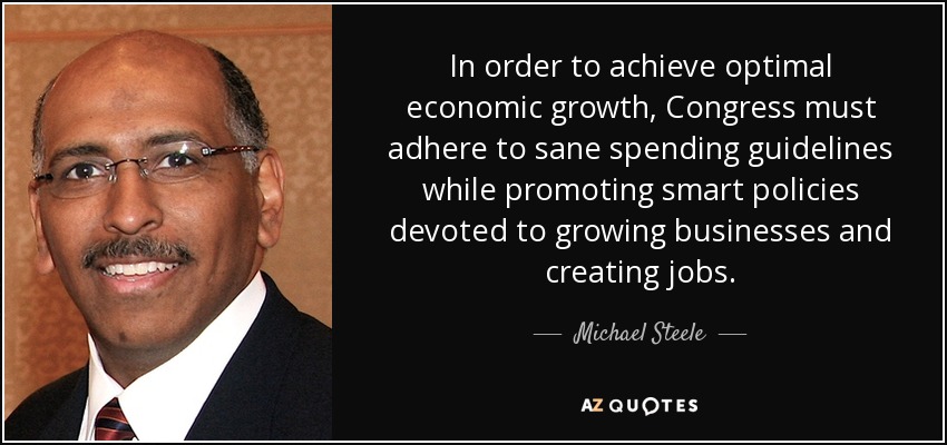 In order to achieve optimal economic growth, Congress must adhere to sane spending guidelines while promoting smart policies devoted to growing businesses and creating jobs. - Michael Steele