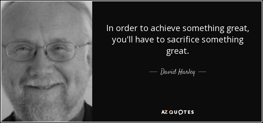 In order to achieve something great, you'll have to sacrifice something great. - David Harley