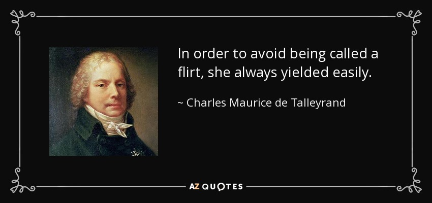 In order to avoid being called a flirt, she always yielded easily. - Charles Maurice de Talleyrand