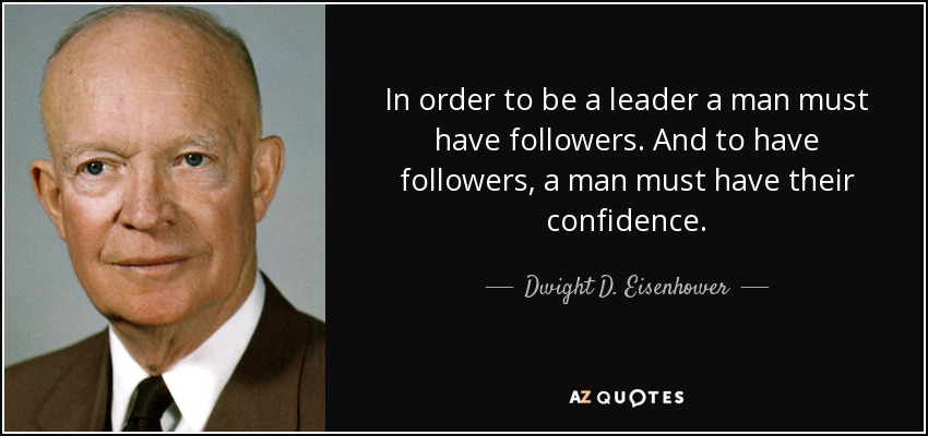 In order to be a leader a man must have followers. And to have followers, a man must have their confidence. - Dwight D. Eisenhower
