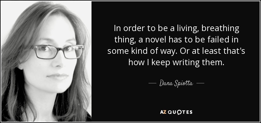 In order to be a living, breathing thing, a novel has to be failed in some kind of way. Or at least that's how I keep writing them. - Dana Spiotta