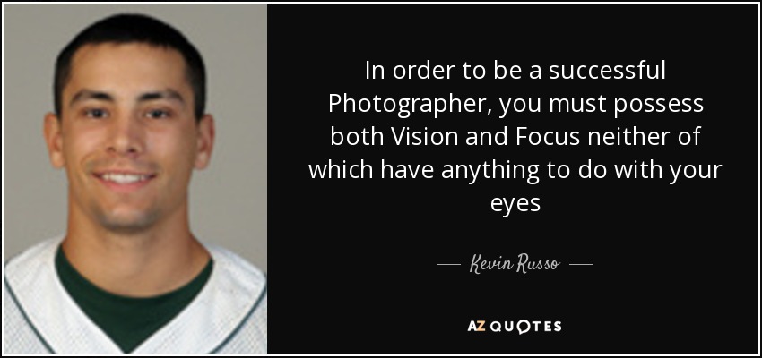 In order to be a successful Photographer, you must possess both Vision and Focus neither of which have anything to do with your eyes - Kevin Russo