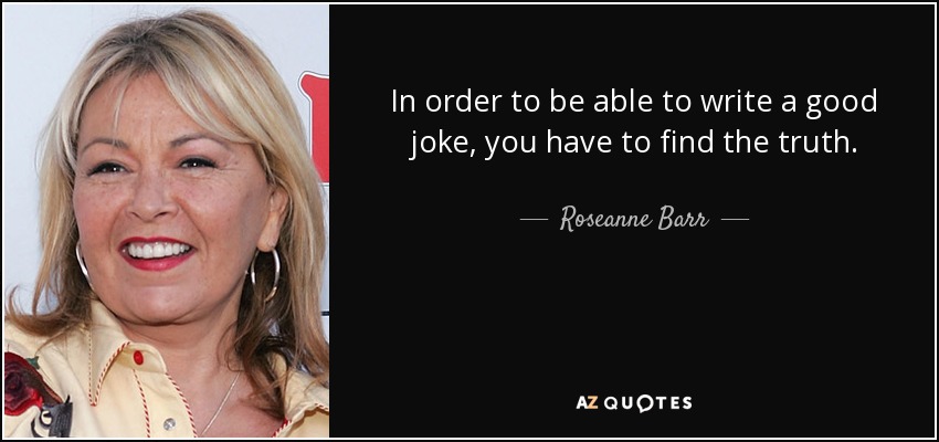 In order to be able to write a good joke, you have to find the truth. - Roseanne Barr