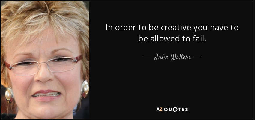 In order to be creative you have to be allowed to fail. - Julie Walters