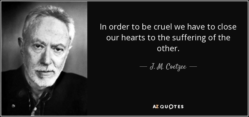 In order to be cruel we have to close our hearts to the suffering of the other. - J. M. Coetzee
